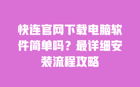 快连官网下载电脑软件简单吗？最详细安装流程攻略 一