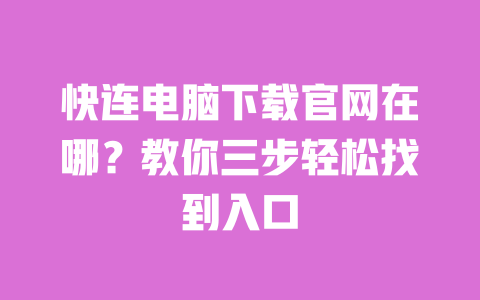 快连电脑下载官网在哪？教你三步轻松找到入口 一