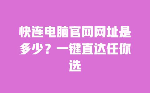 快连电脑官网网址是多少？一键直达任你选 一
