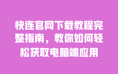 快连官网下载教程完整指南，教你如何轻松获取电脑端应用 一