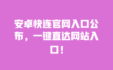 安卓快连官网入口公布，一键直达网站入口！ 一