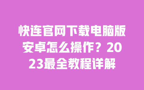 快连官网下载电脑版安卓怎么操作？2023最全教程详解 一