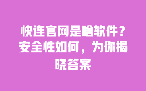 快连官网是啥软件？安全性如何，为你揭晓答案 一