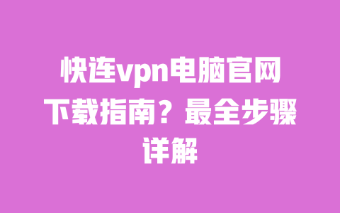 快连vpn电脑官网下载指南?最全步骤详解 一