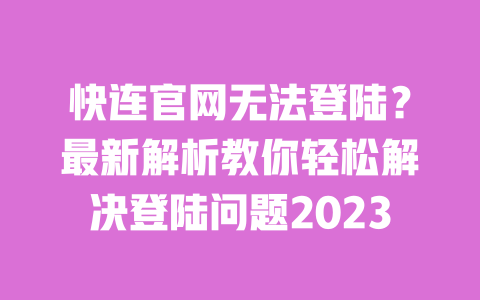 快连官网无法登陆?最新解析教你轻松解决登陆问题2023 一